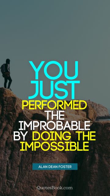 Myself Quote - You just performed the improbable by doing the impossible. Alan Dean Foster
