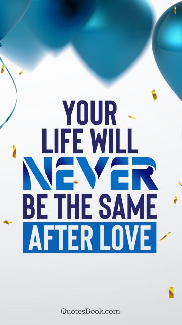 Your life will never be the same after love