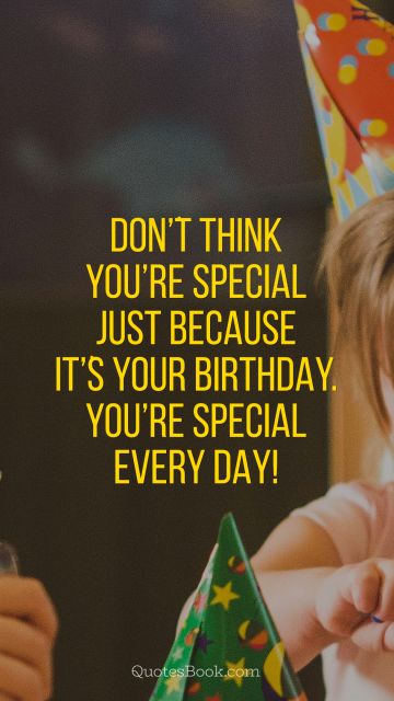 Donֹ’t think you’re special just because itֹ’s your Birthday. You’re special every day!