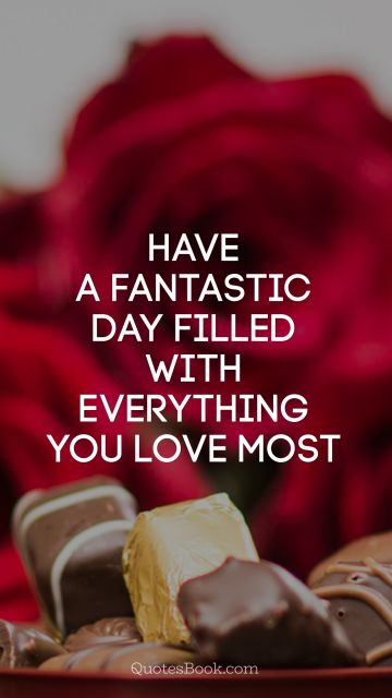 Have a fantastic day filled with everything you love most