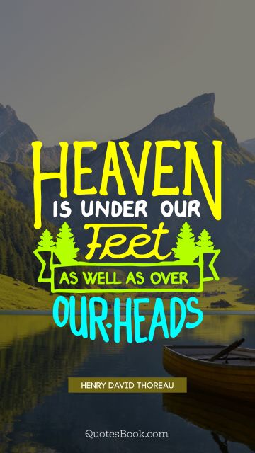 QUOTES BY Quote - Heaven is under our feet as well as over our heads. Henry David Thoreau
