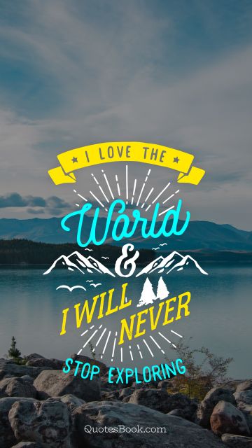 RECENT QUOTES Quote - I love the world and I will never stop exploring. Unknown Authors