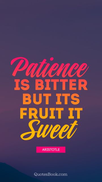 QUOTES BY Quote - Patience is bitter but its fruit is sweet . Aristotle