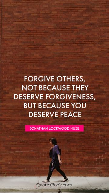Peace Quote - Forgive others, not because they deserve forgiveness, but because you deserve peace. Jonathan Lockwood Huie