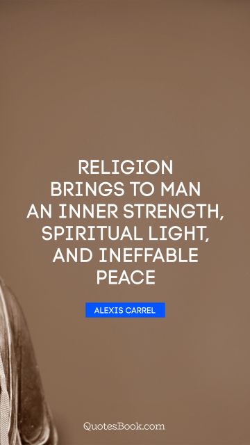 Peace Quote - Religion brings to man an inner strength, spiritual light, and ineffable peace. Alexis Carrel