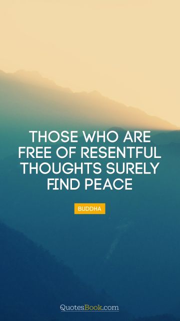 Peace Quote - Those who are free of resentful thoughts surely find peace. Buddha