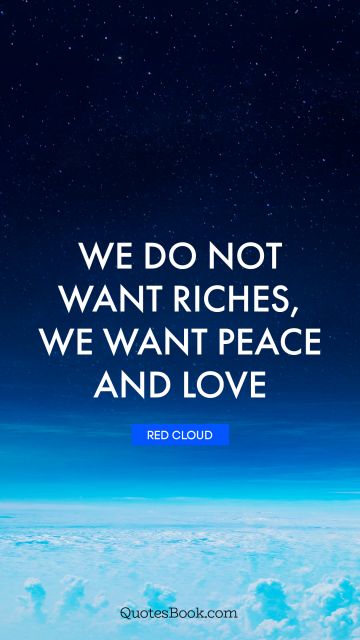 POPULAR QUOTES Quote - We do not want riches, we want peace and love. Red Cloud
