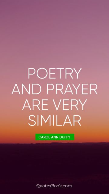 Poetry Quote - Poetry and prayer are very similar. Carol Ann Duffy