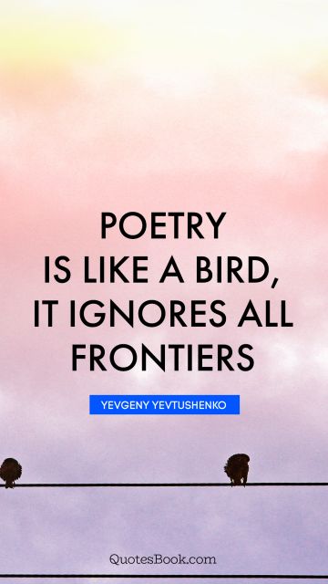 Poetry Quote - Poetry is like a bird, it ignores all frontiers. Yevgeny Yevtushenko