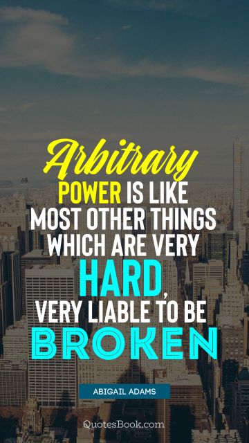 Politics Quote - Arbitrary power is like most other things which are very hard, very liable to be broken. Abigail Adams