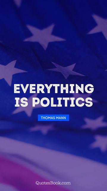 Politics Quote - Everything is politics. Thomas Mann