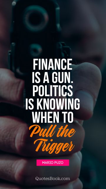 Politics Quote - Finance is a gun. Politics is knowing 
when to pull the trigger. Mario Puzo