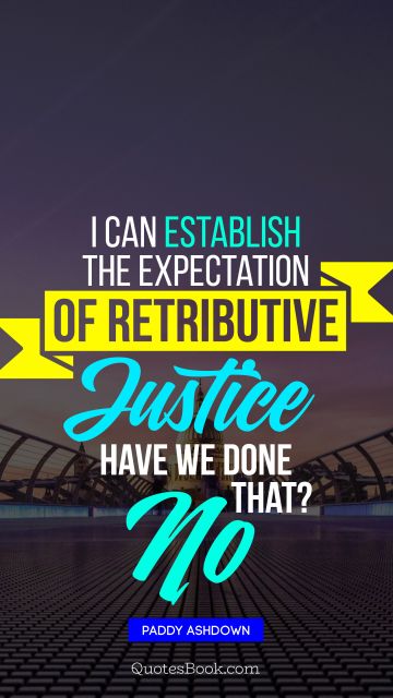 QUOTES BY Quote - I can establish the expectation of retributive justice. Have we done that? No. Paddy Ashdown