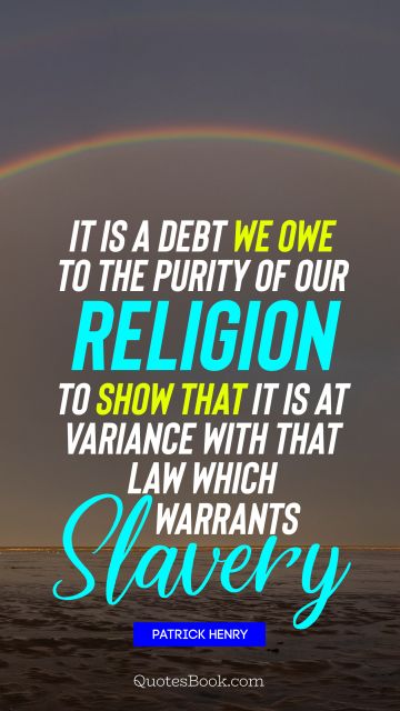 It is a debt we owe to the purity of our religion to show that it is at variance with that law which warrants slavery