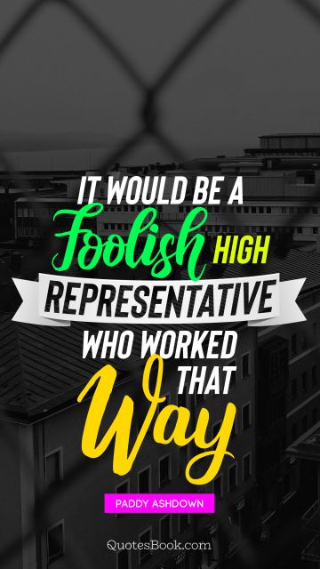 Politics Quote - It would be a foolish high representative who worked that way. Paddy Ashdown