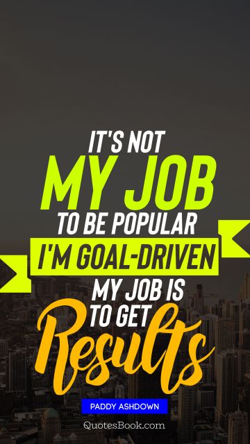 QUOTES BY Quote - It's not my job to be popular I'm goal-driven my job is to get results. Paddy Ashdown