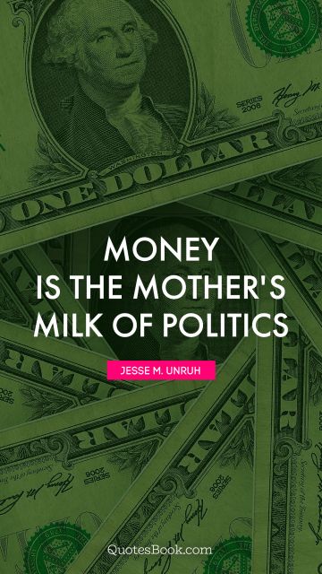 Politics Quote - Money is the mother's milk of politics. Jesse M. Unruh