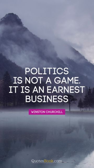 Politics Quote - Politics is not a game. It is an earnest business. Winston Churchill