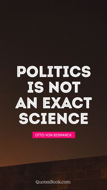 Politics Quote - Politics is not an exact science. Otto von Bismarck