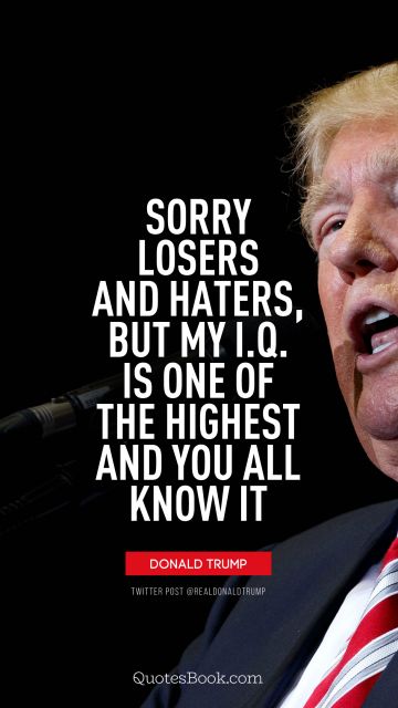 Politics Quote - Sorry losers and haters, but my I.Q. is one of the highest and you all know it. Donald Trump