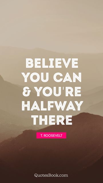 POPULAR QUOTES Quote - Believe you can & you're halfway there. Theodore Roosevelt