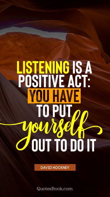Positive Quote - Listening is a positive act: you have to put yourself out to do it. David Hockney