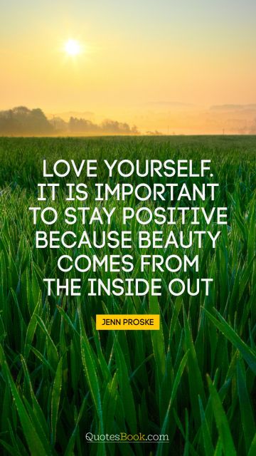 POPULAR QUOTES Quote - Love yourself. It is important to stay positive because beauty comes from the inside out. Jenn Proske