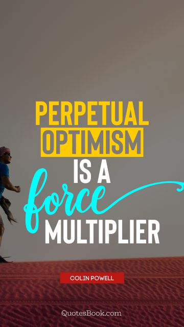 Positive Quote - Perpetual optimism is a force multiplier. Colin Powell