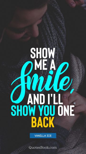 Positive Quote - Show me a smile, and I'll show you one back. Vanilla Ice