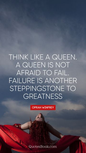 Think like a queen. A queen is not afraid to fail. Failure is another steppingstone to greatness