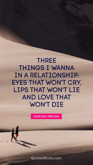 Three things I wanna in a relationship: eyes that won't cry, lips that won't lie and love that won't die