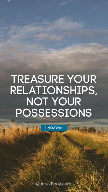 Relationship Quote - Treasure your relationships, not your possessions. Unknown Authors