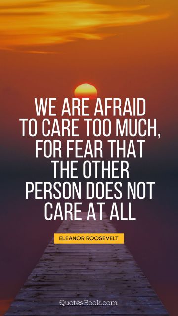 Relationship Quote - We are afraid to care too much, for fear that the other person does not care at all. Eleanor Roosevelt