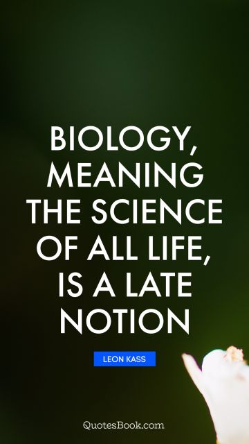 Biology, meaning the science of all life, is a late notion