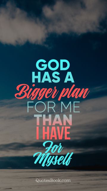 God has a bigger plan for me than I have for myself