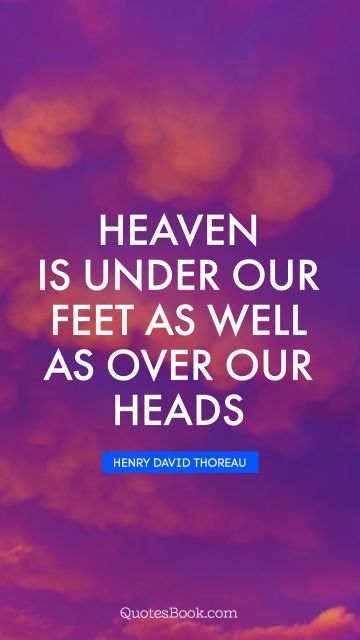 Religion Quote - Heaven is under our feet as well as over our heads. Henry David Thoreau