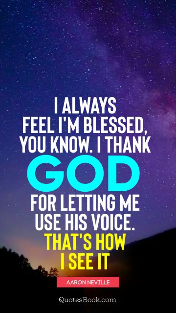 QUOTES BY Quote - I always feel I'm blessed, you know. I thank God for letting me use his voice. That's how I see it. Aaron Neville