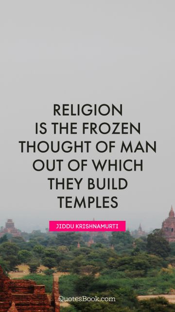 Religion is the frozen thought of man out of which they build temples