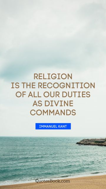 Religion Quote - Religion is the recognition of all our duties as divine commands. Immanuel Kant