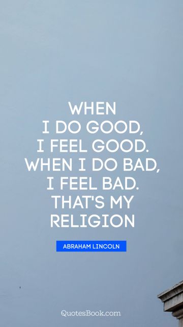 Religion Quote - When I do good, I feel good. When I do bad, I feel bad. That's my religion. Abraham Lincoln