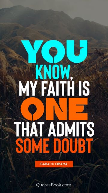 You know, my faith is one that admits some doubt