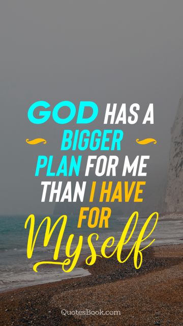 God has a bigger plan for me than I have for myself