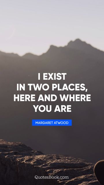 Romantic Quote - I exist in two places, here and where you are. Margaret Atwood