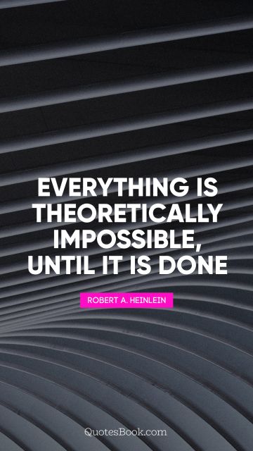 QUOTES BY Quote - Everything is theoretically impossible, until it is done. Robert A. Heinlein
