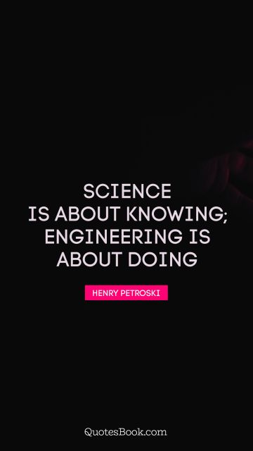 Science is about knowing; engineering is about doing