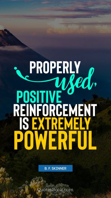 Properly used, positive reinforcement is extremely powerful