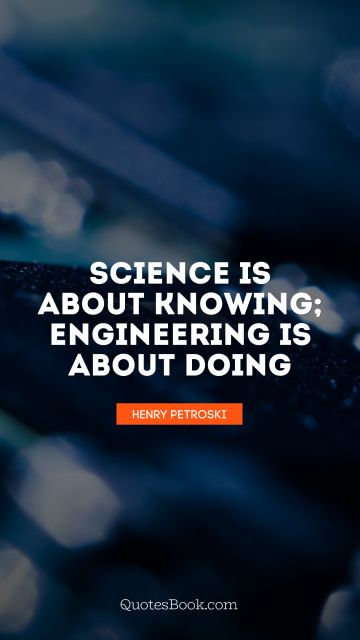 Science is about knowing; engineering is about doing