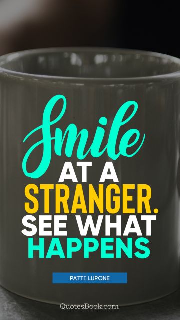 Smile Quote - Smile at a stranger. See what happens. Patti LuPone