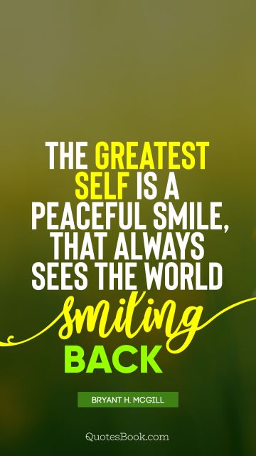 The greatest self is a peaceful smile, that always sees the world smiling back