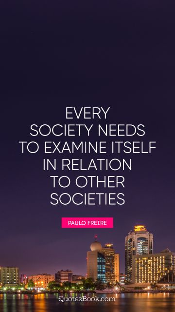 QUOTES BY Quote - Every society needs to examine itself in relation to other societies. Paulo Freire
